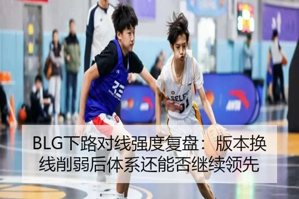 BLG下路对线强度复盘：版本换线削弱后体系还能否继续领先